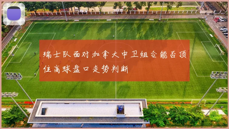 瑞士队面对加拿大中卫组合能否顶住高球盘口走势判断