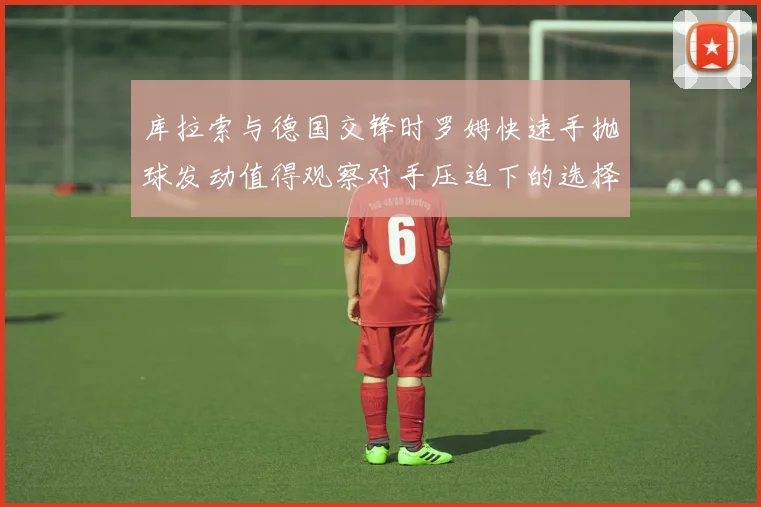 库拉索与德国交锋时罗姆快速手抛球发动值得观察对手压迫下的选择
