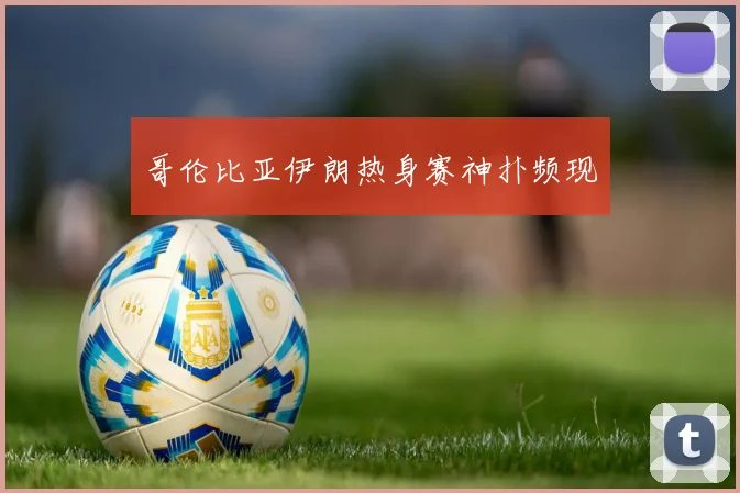 哥伦比亚伊朗热身赛神扑频现