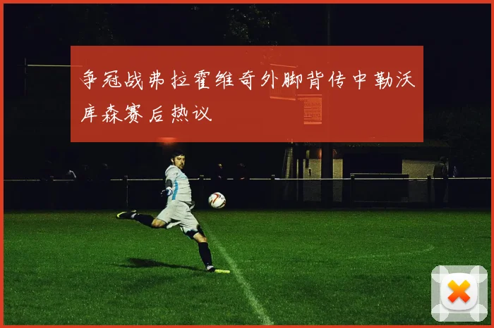 争冠战弗拉霍维奇外脚背传中勒沃库森赛后热议