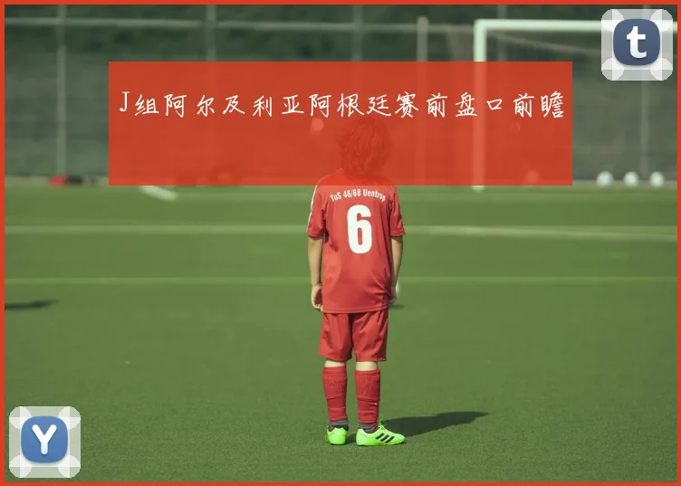 J组阿尔及利亚阿根廷赛前盘口前瞻