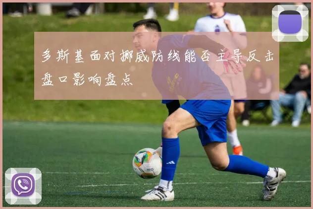 多斯基面对挪威防线能否主导反击盘口影响盘点