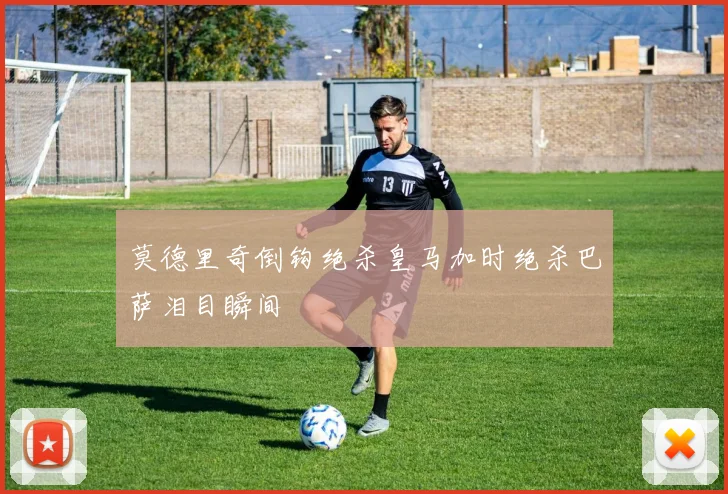 莫德里奇倒钩绝杀皇马加时绝杀巴萨泪目瞬间
