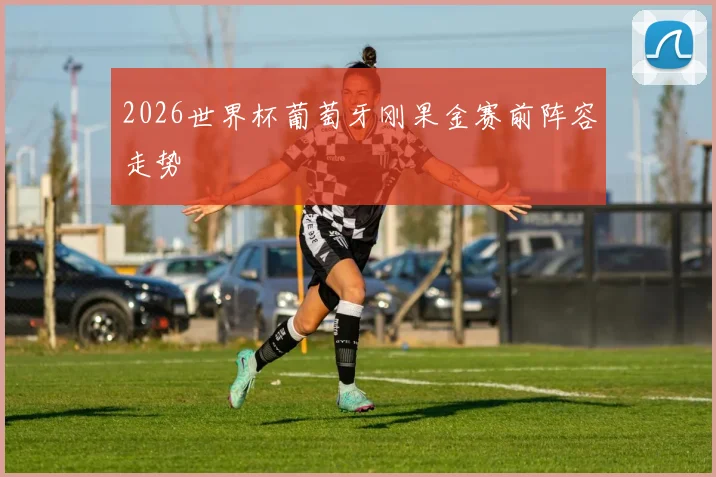 2026世界杯葡萄牙刚果金赛前阵容走势