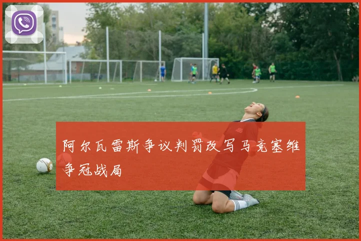 阿尔瓦雷斯争议判罚改写马竞塞维争冠战局