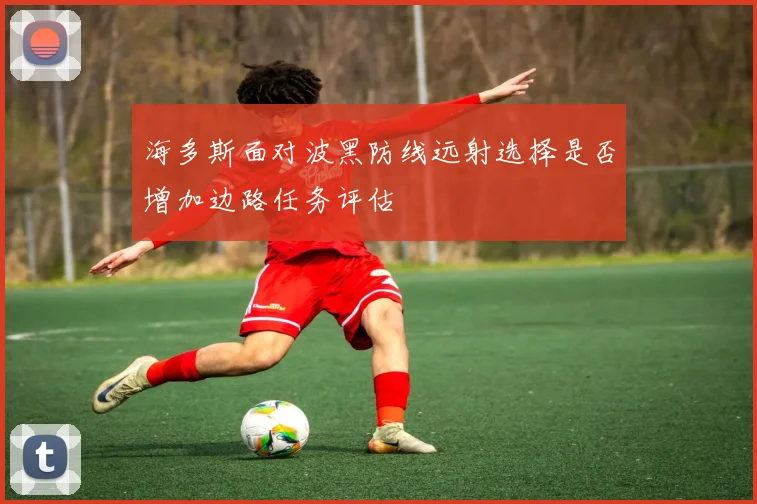 海多斯面对波黑防线远射选择是否增加边路任务评估