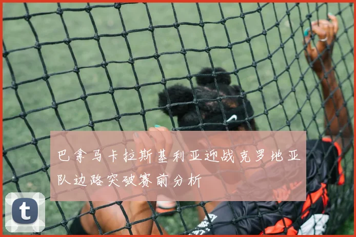 巴拿马卡拉斯基利亚迎战克罗地亚队边路突破赛前分析