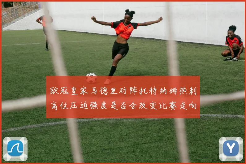 欧冠皇家马德里对阵托特纳姆热刺高位压迫强度是否会改变比赛走向