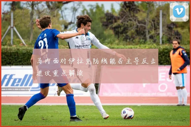 马内面对伊拉克防线能否主导反击进攻重点解读