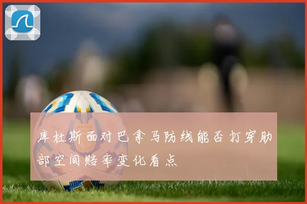 库杜斯面对巴拿马防线能否打穿肋部空间赔率变化看点