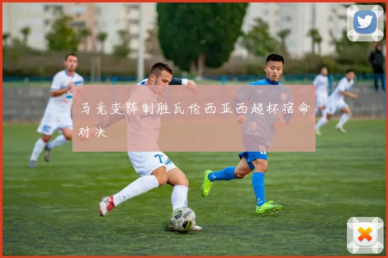 马竞变阵制胜瓦伦西亚西超杯宿命对决
