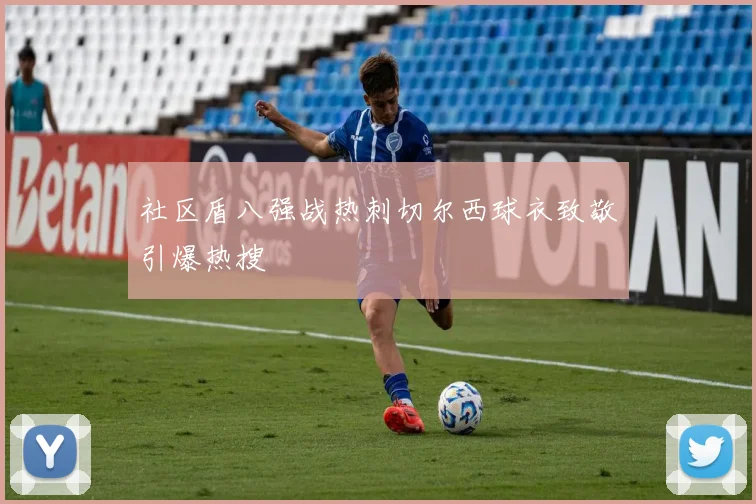 社区盾八强战热刺切尔西球衣致敬引爆热搜