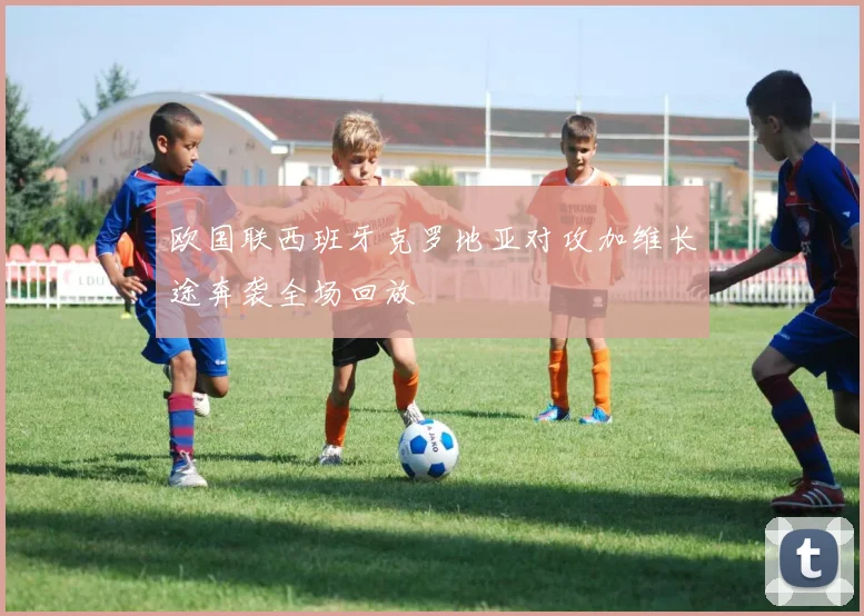 欧国联西班牙克罗地亚对攻加维长途奔袭全场回放