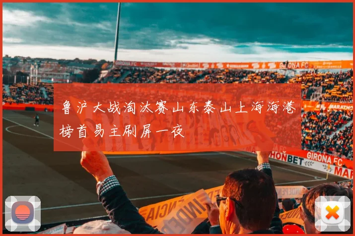 鲁沪大战淘汰赛山东泰山上海海港榜首易主刷屏一夜
