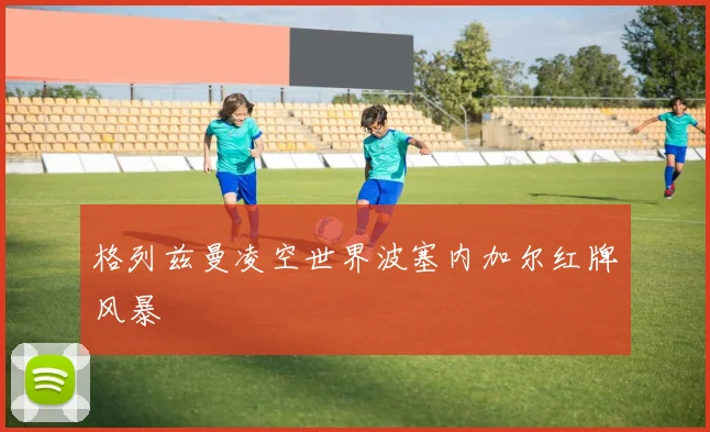 格列兹曼凌空世界波塞内加尔红牌风暴