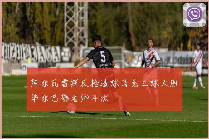 阿尔瓦雷斯反抢造球马竞三球大胜毕尔巴鄂名帅斗法
