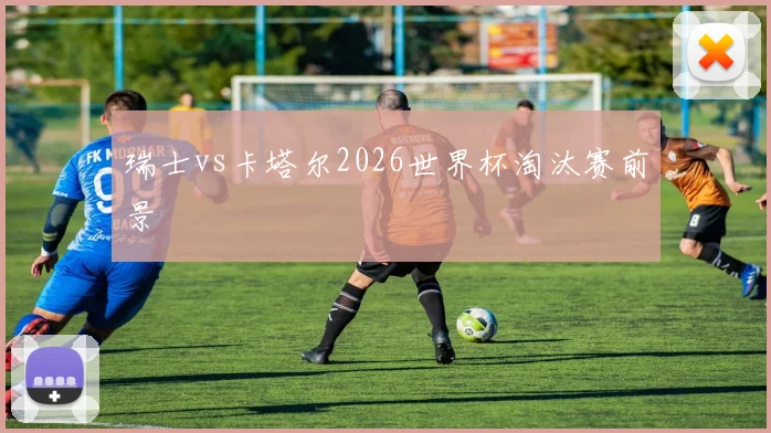瑞士vs卡塔尔2026世界杯淘汰赛前景