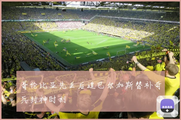 哥伦比亚先丢后追巴尔加斯替补奇兵封神时刻