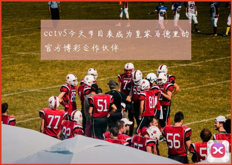 cctv5今天节目表成为皇家马德里的官方博彩合作伙伴