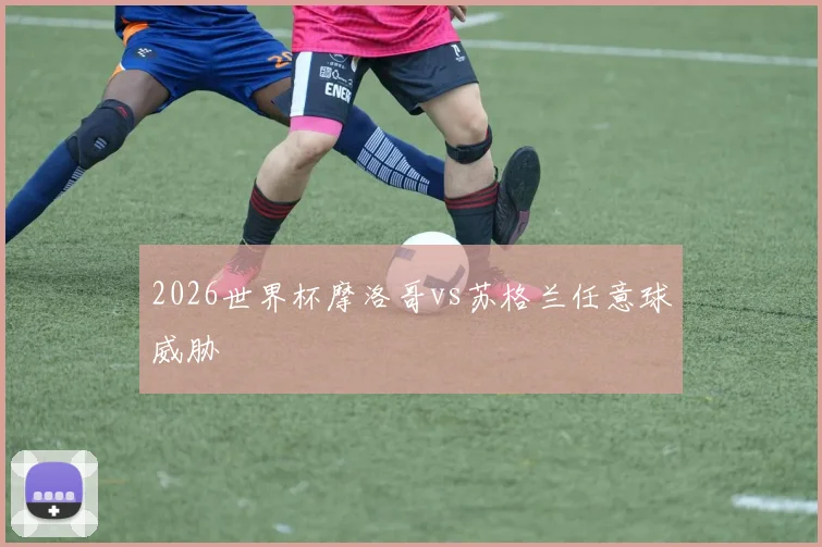 2026世界杯摩洛哥vs苏格兰任意球威胁