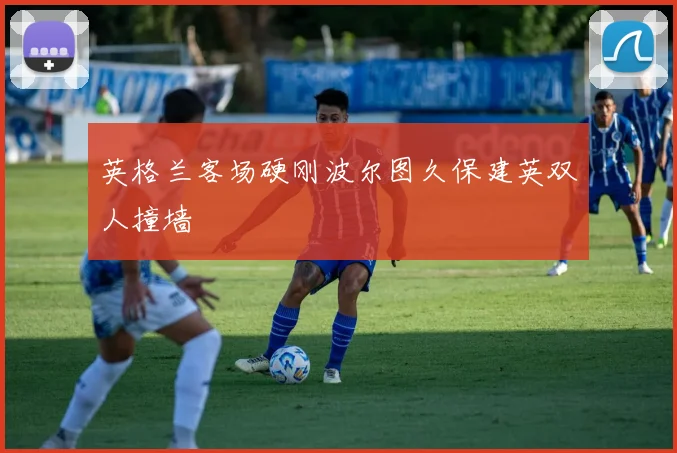 英格兰客场硬刚波尔图久保建英双人撞墙