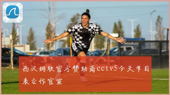 西汉姆联官方赞助商cctv5今天节目表合作官宣