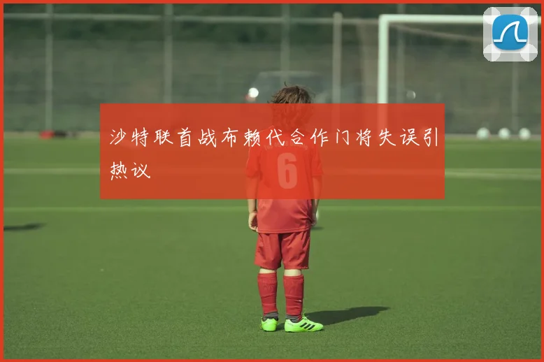 沙特联首战布赖代合作门将失误引热议