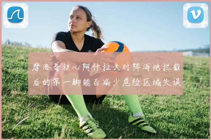 摩洛哥核心阿什拉夫对阵海地拦截后的第一脚能否减少危险区域失误