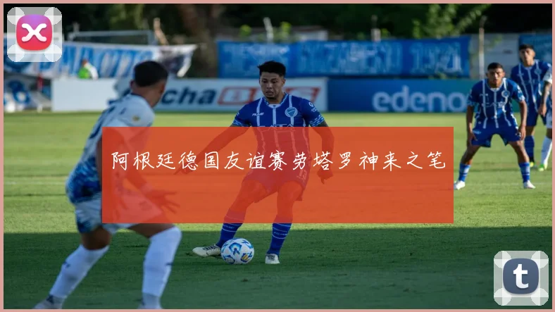 阿根廷德国友谊赛劳塔罗神来之笔