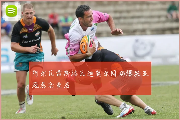 阿尔瓦雷斯格瓦迪奥尔同场爆发亚冠悬念重启