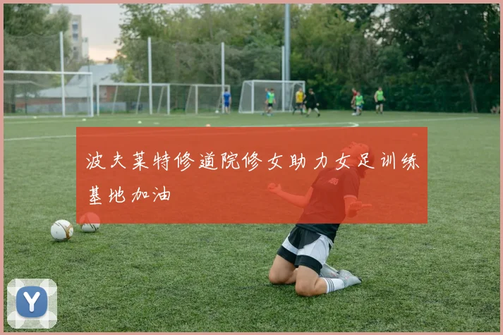 波夫莱特修道院修女助力女足训练基地加油