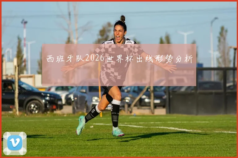 西班牙队2026世界杯出线形势分析