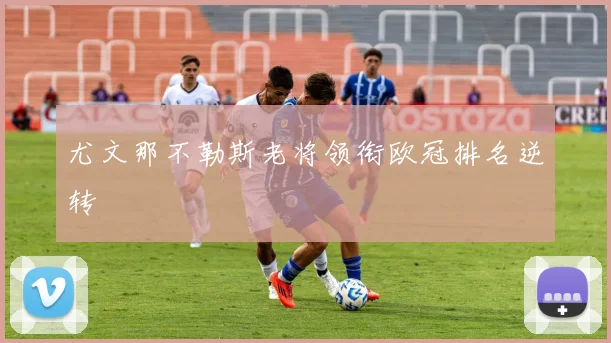 尤文那不勒斯老将领衔欧冠排名逆转
