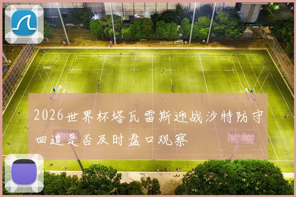2026世界杯塔瓦雷斯迎战沙特防守回追是否及时盘口观察