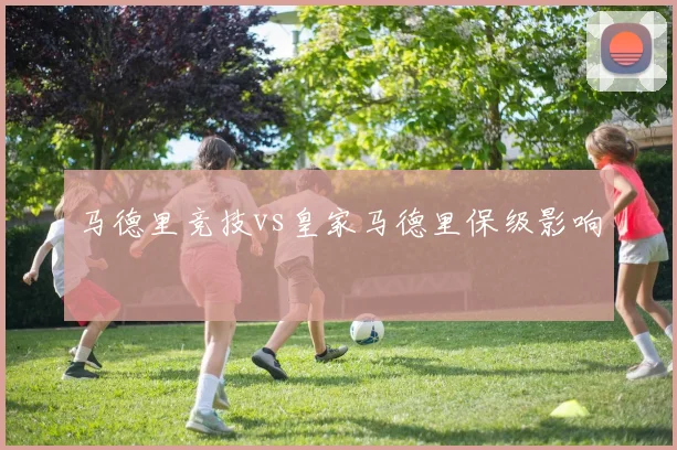 马德里竞技vs皇家马德里保级影响