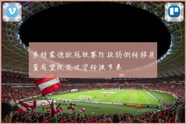多特蒙德欧冠联赛阶段弱侧转移质量有望改变攻守转换节奏