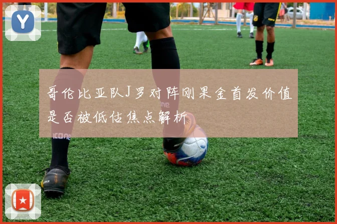 哥伦比亚队J罗对阵刚果金首发价值是否被低估焦点解析