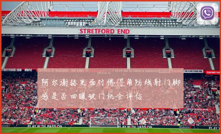 阿尔谢赫里面对佛得角防线射门脚感是否回暖破门机会评估
