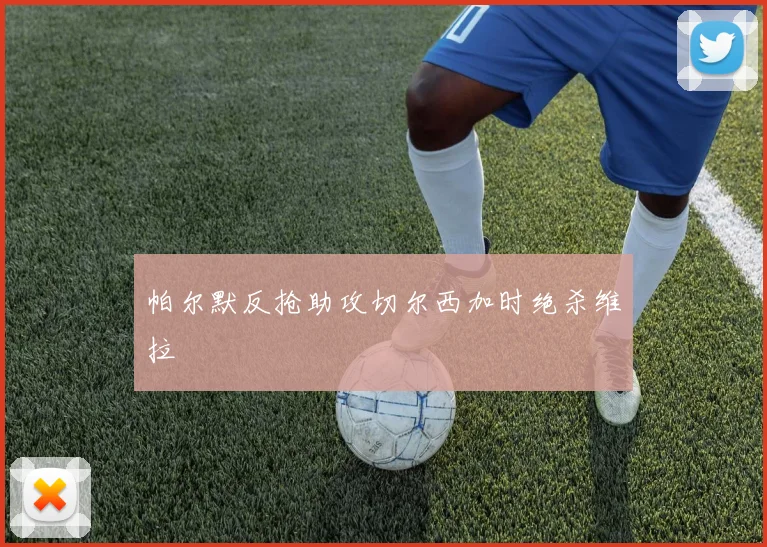 帕尔默反抢助攻切尔西加时绝杀维拉