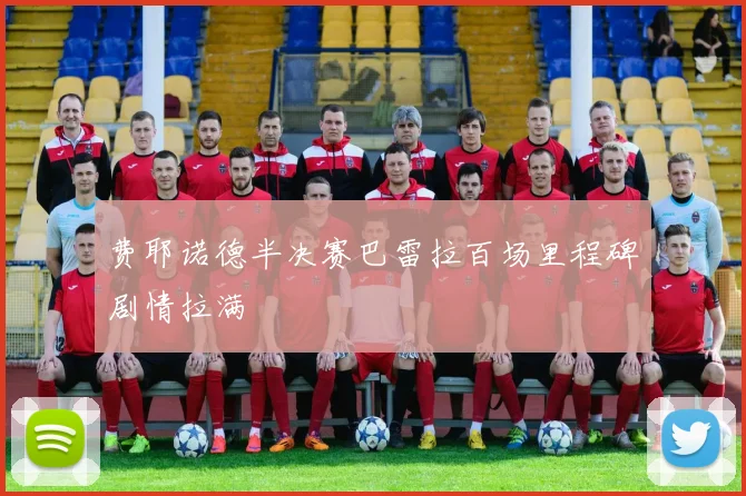 费耶诺德半决赛巴雷拉百场里程碑剧情拉满