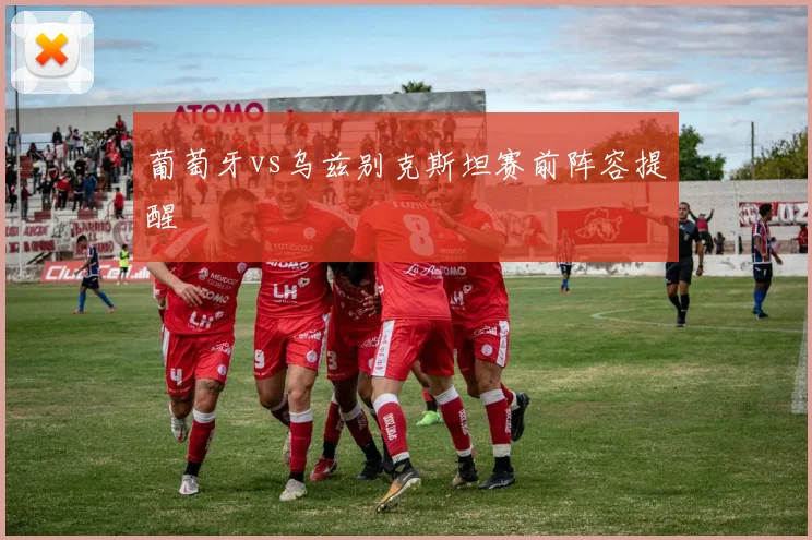 葡萄牙vs乌兹别克斯坦赛前阵容提醒