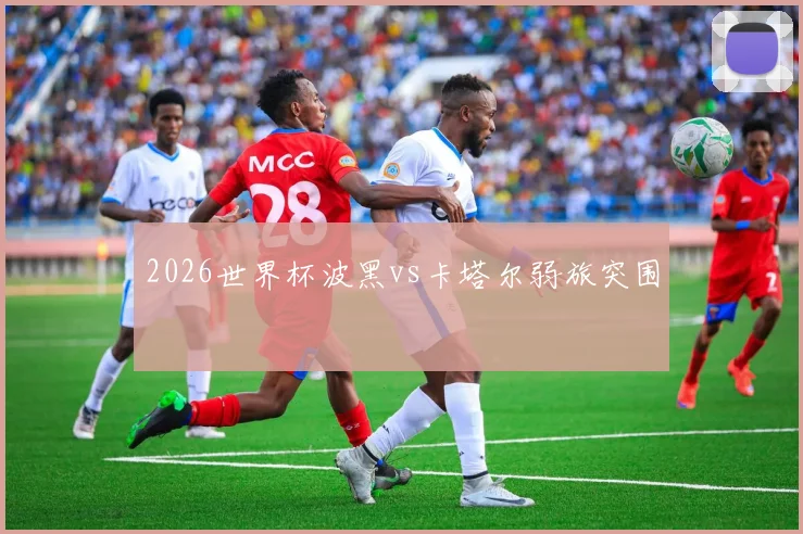 2026世界杯波黑vs卡塔尔弱旅突围