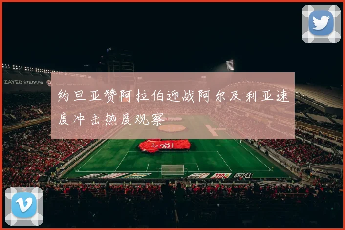 约旦亚赞阿拉伯迎战阿尔及利亚速度冲击热度观察